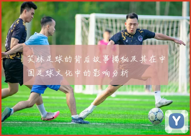 笑林足球的背后故事揭秘及其在中国足球文化中的影响分析