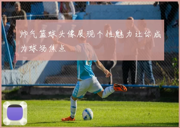 帅气篮球头像展现个性魅力让你成为球场焦点