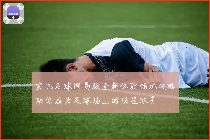 实况足球网易版全新体验畅玩攻略助你成为足球场上的明星球员