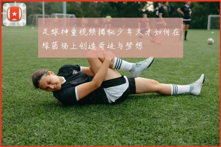 足球神童视频揭秘少年天才如何在绿茵场上创造奇迹与梦想