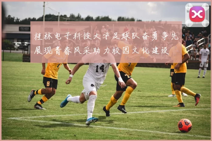 桂林电子科技大学足球队奋勇争先展现青春风采助力校园文化建设
