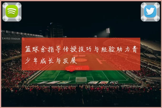篮球余指导传授技巧与经验助力青少年成长与发展