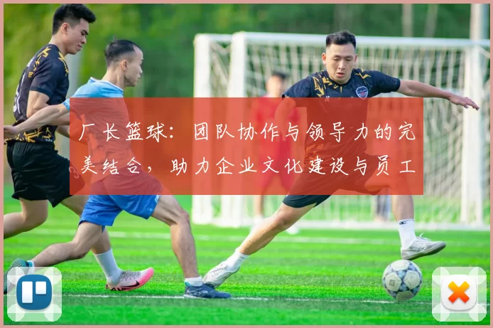 厂长篮球：团队协作与领导力的完美结合，助力企业文化建设与员工凝聚力提升